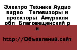 Электро-Техника Аудио-видео - Телевизоры и проекторы. Амурская обл.,Благовещенский р-н